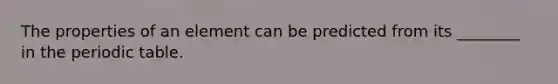 The properties of an element can be predicted from its ________ in the periodic table.