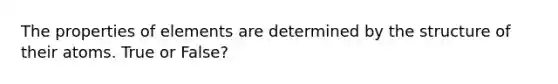 The properties of elements are determined by the structure of their atoms. True or False?