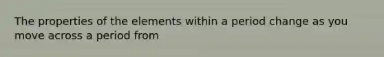 The properties of the elements within a period change as you move across a period from