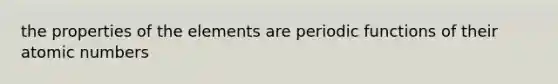 the properties of the elements are periodic functions of their atomic numbers