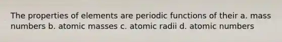 The properties of elements are periodic functions of their a. mass numbers b. atomic masses c. atomic radii d. atomic numbers