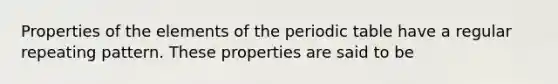 Properties of the elements of the periodic table have a regular repeating pattern. These properties are said to be