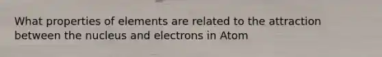 What properties of elements are related to the attraction between the nucleus and electrons in Atom