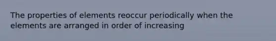 The properties of elements reoccur periodically when the elements are arranged in order of increasing