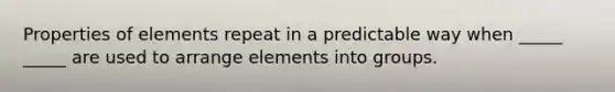 Properties of elements repeat in a predictable way when _____ _____ are used to arrange elements into groups.