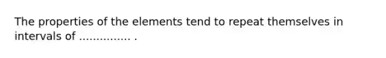 The properties of the elements tend to repeat themselves in intervals of ............... .