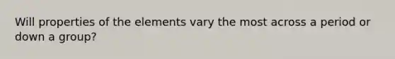 Will properties of the elements vary the most across a period or down a group?