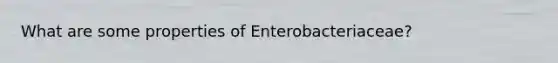 What are some properties of Enterobacteriaceae?