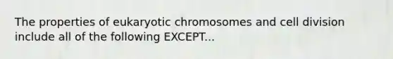 The properties of eukaryotic chromosomes and <a href='https://www.questionai.com/knowledge/kjHVAH8Me4-cell-division' class='anchor-knowledge'>cell division</a> include all of the following EXCEPT...