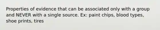 Properties of evidence that can be associated only with a group and NEVER with a single source. Ex: paint chips, blood types, shoe prints, tires