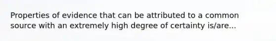 Properties of evidence that can be attributed to a common source with an extremely high degree of certainty is/are...