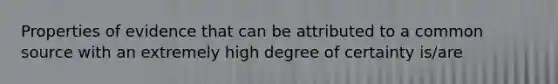 Properties of evidence that can be attributed to a common source with an extremely high degree of certainty is/are