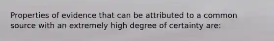 Properties of evidence that can be attributed to a common source with an extremely high degree of certainty are: