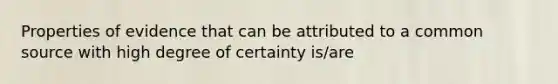 Properties of evidence that can be attributed to a common source with high degree of certainty is/are