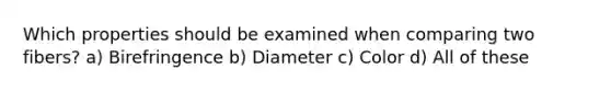 Which properties should be examined when comparing two fibers? a) Birefringence b) Diameter c) Color d) All of these