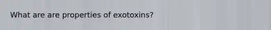 What are are properties of exotoxins?