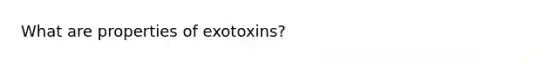 What are properties of exotoxins?