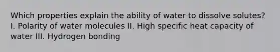 Which properties explain the ability of water to dissolve solutes? I. Polarity of water molecules II. High specific heat capacity of water III. Hydrogen bonding