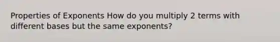 Properties of Exponents How do you multiply 2 terms with different bases but the same exponents?