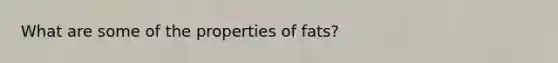 What are some of the properties of fats?