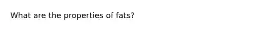 What are the properties of fats?