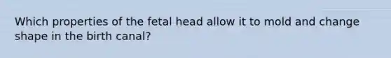 Which properties of the fetal head allow it to mold and change shape in the birth canal?