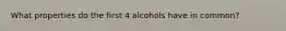 What properties do the first 4 alcohols have in common?