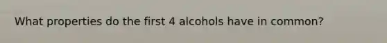 What properties do the first 4 alcohols have in common?