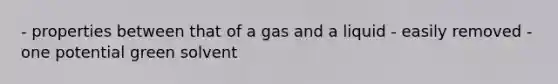 - properties between that of a gas and a liquid - easily removed - one potential green solvent