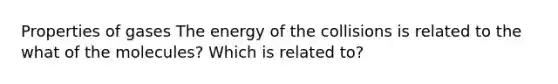 Properties of gases The energy of the collisions is related to the what of the molecules? Which is related to?