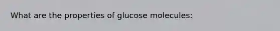 What are the properties of glucose molecules: