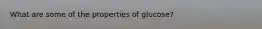 What are some of the properties of glucose?