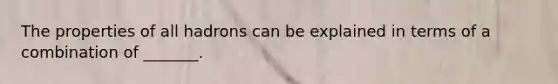 The properties of all hadrons can be explained in terms of a combination of _______.