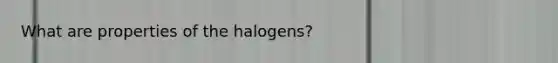 What are properties of the halogens?