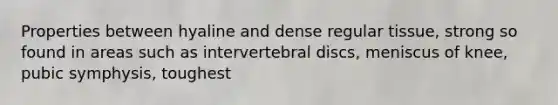 Properties between hyaline and dense regular tissue, strong so found in areas such as intervertebral discs, meniscus of knee, pubic symphysis, toughest