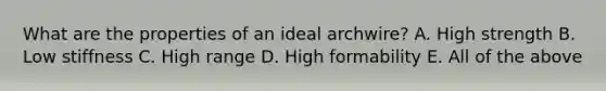 What are the properties of an ideal archwire? A. High strength B. Low stiffness C. High range D. High formability E. All of the above