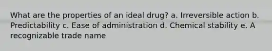 What are the properties of an ideal drug? a. Irreversible action b. Predictability c. Ease of administration d. Chemical stability e. A recognizable trade name