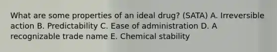 What are some properties of an ideal drug? (SATA) A. Irreversible action B. Predictability C. Ease of administration D. A recognizable trade name E. Chemical stability