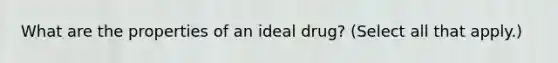 What are the properties of an ideal drug? (Select all that apply.)