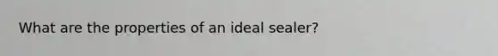 What are the properties of an ideal sealer?