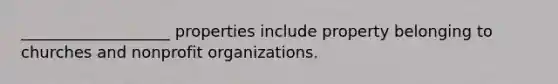 ___________________ properties include property belonging to churches and nonprofit organizations.