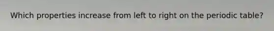 Which properties increase from left to right on the periodic table?