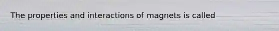 The properties and interactions of magnets is called