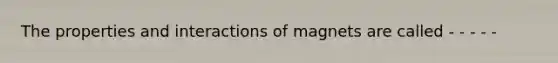 The properties and interactions of magnets are called - - - - -