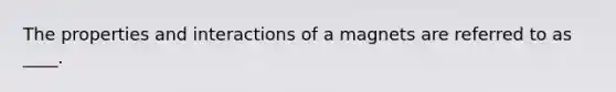 The properties and interactions of a magnets are referred to as ____.