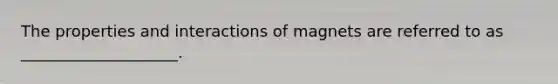 The properties and interactions of magnets are referred to as ____________________.