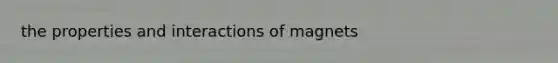 the properties and interactions of magnets