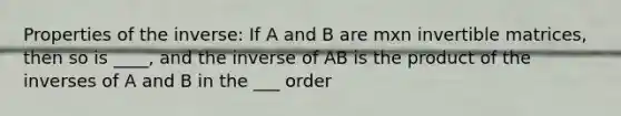 Properties of the inverse: If A and B are mxn invertible matrices, then so is ____, and the inverse of AB is the product of the inverses of A and B in the ___ order