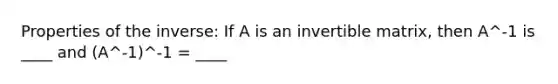 Properties of the inverse: If A is an invertible matrix, then A^-1 is ____ and (A^-1)^-1 = ____