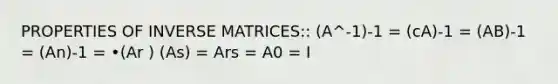 PROPERTIES OF INVERSE MATRICES:: (A^-1)-1 = (cA)-1 = (AB)-1 = (An)-1 = •(Ar ) (As) = Ars = A0 = I